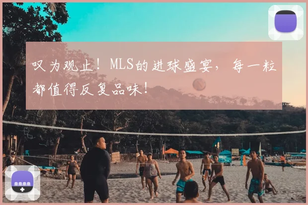 叹为观止！MLS的进球盛宴，每一粒都值得反复品味！