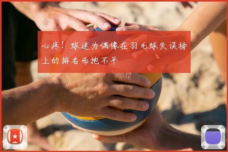 心疼！球迷为偶像在羽毛球失误榜上的排名而抱不平