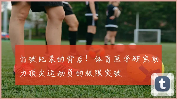 打破纪录的背后！体育医学研究助力顶尖运动员的极限突破