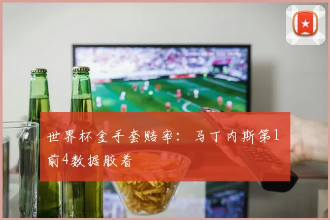 世界杯金手套赔率：马丁内斯第1 前4数据胶着