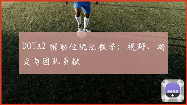 DOTA2 辅助位玩法教学：视野、游走与团队贡献