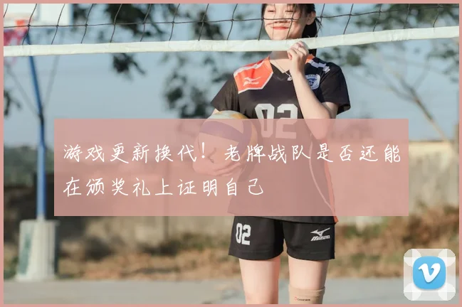 游戏更新换代！老牌战队是否还能在颁奖礼上证明自己