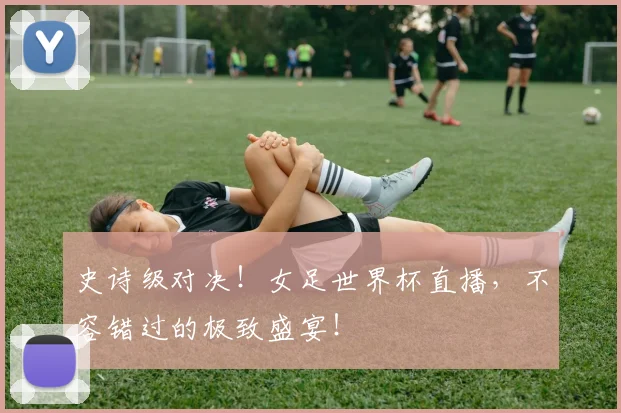 史诗级对决！女足世界杯直播，不容错过的极致盛宴！