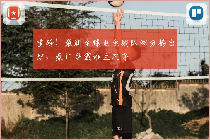 重磅！最新全球电竞战队积分榜出炉，豪门争霸谁主沉浮