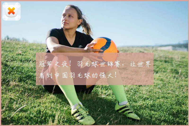 冠军之夜！羽毛球世锦赛，让世界看到中国羽毛球的强大！