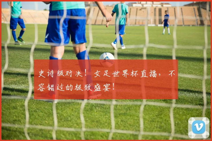 史诗级对决！女足世界杯直播，不容错过的极致盛宴！