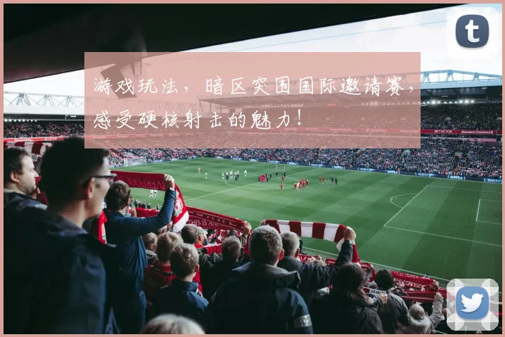 游戏玩法，暗区突围国际邀请赛，感受硬核射击的魅力！