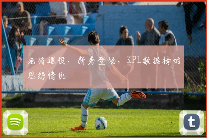 老将退役，新秀登场，KPL数据榜的恩怨情仇