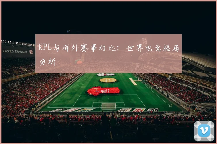 KPL与海外赛事对比：世界电竞格局分析