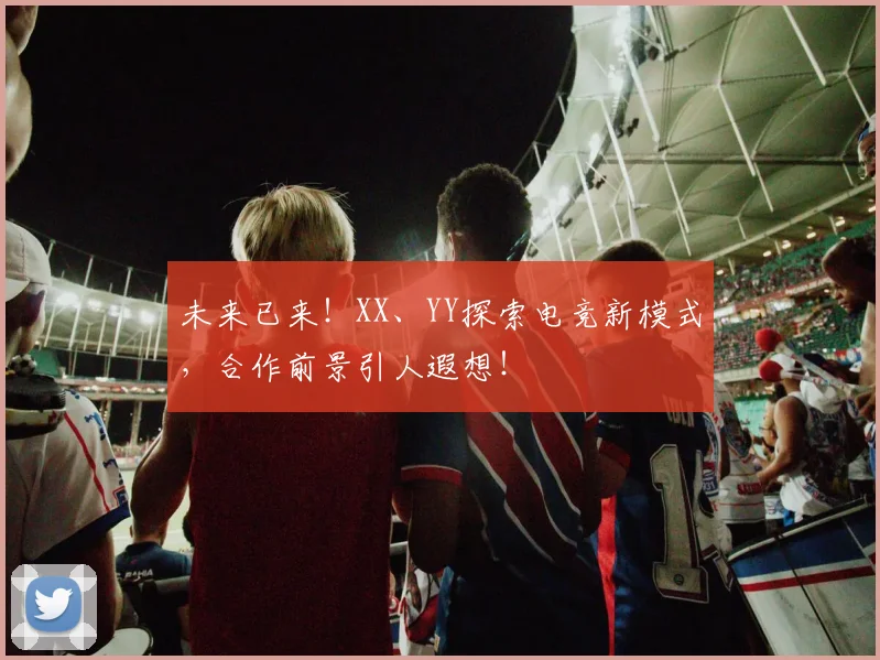 未来已来！XX、YY探索电竞新模式，合作前景引人遐想！