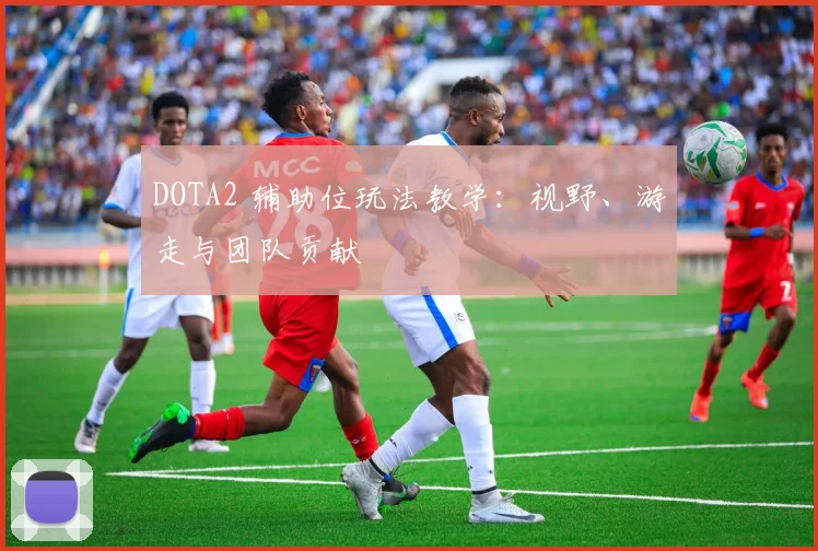 DOTA2 辅助位玩法教学：视野、游走与团队贡献