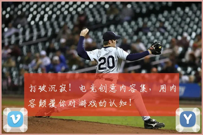 打破沉寂！电竞创意内容集，用内容颠覆你对游戏的认知！