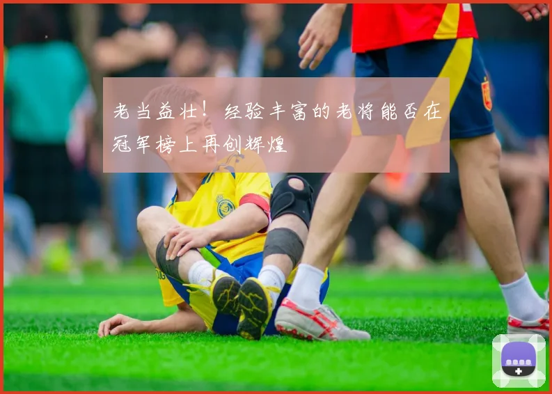 老当益壮！经验丰富的老将能否在冠军榜上再创辉煌