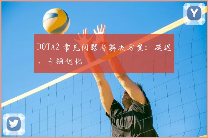 DOTA2 常见问题与解决方案：延迟、卡顿优化