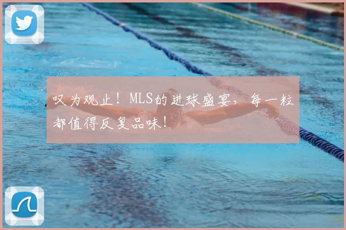 叹为观止！MLS的进球盛宴，每一粒都值得反复品味！