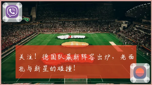 关注！德国队最新阵容出炉，老面孔与新星的碰撞！