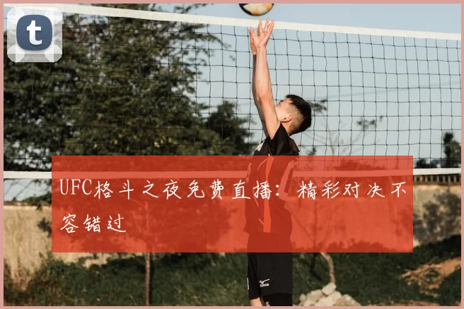 UFC格斗之夜免费直播:精彩对决不容错过
