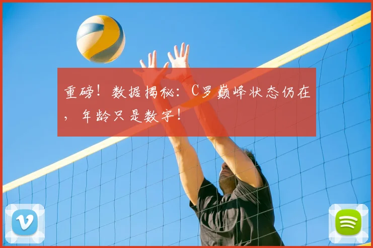 重磅！数据揭秘：C罗巅峰状态仍在，年龄只是数字！
