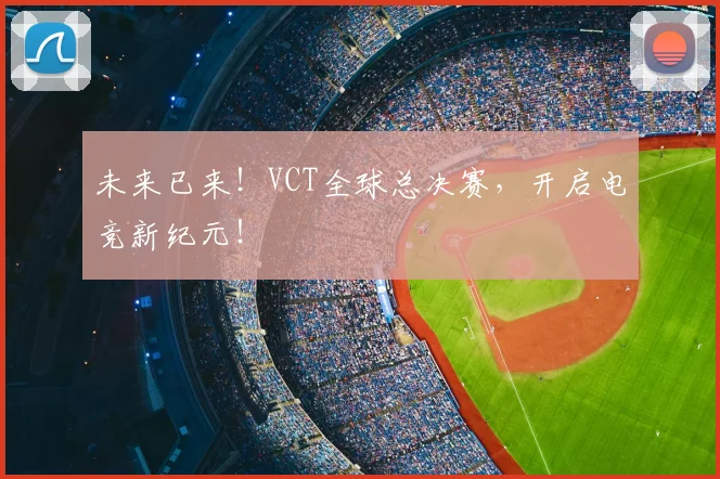 未来已来！VCT全球总决赛，开启电竞新纪元！