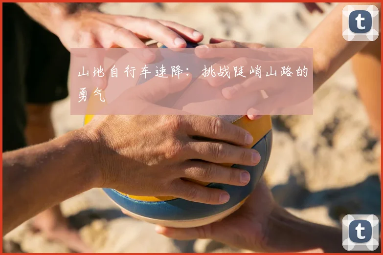 山地自行车速降：挑战陡峭山路的勇气