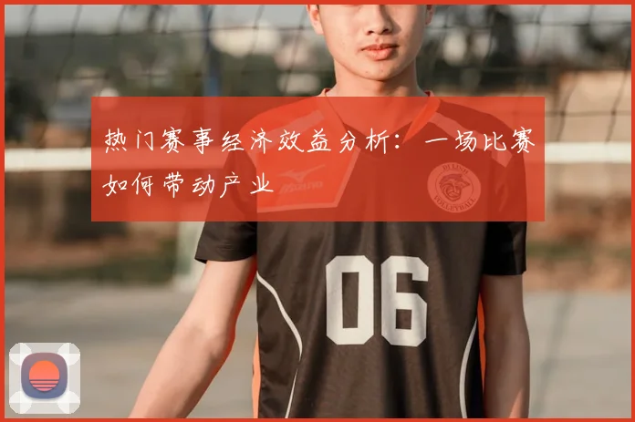 热门赛事经济效益分析：一场比赛如何带动产业