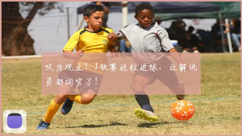 叹为观止！J联赛这粒进球，让解说员都词穷了！