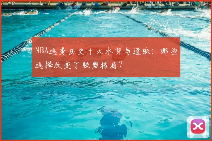 NBA选秀历史十大水货与遗珠：哪些选择改变了联盟格局？