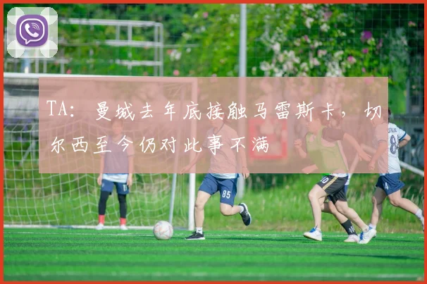 TA：曼城去年底接触马雷斯卡，切尔西至今仍对此事不满