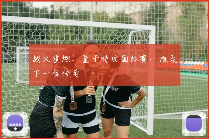 战火重燃！量子特攻国际赛，谁是下一位传奇