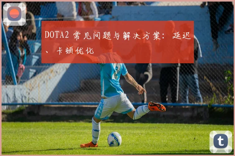 DOTA2 常见问题与解决方案：延迟、卡顿优化