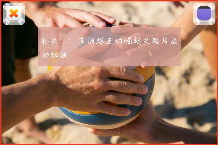 孙兴慜:亚洲球王的崛起之路与成功秘诀