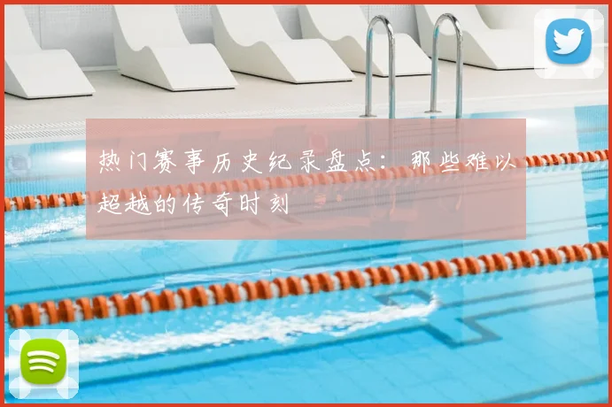 热门赛事历史纪录盘点：那些难以超越的传奇时刻