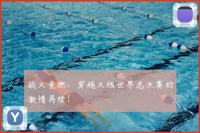 战火重燃，穿越火线世界总决赛的激情再续！