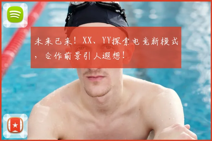 未来已来！XX、YY探索电竞新模式，合作前景引人遐想！