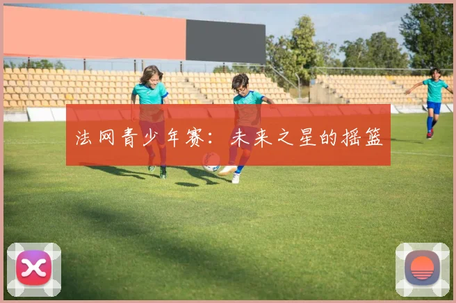 法网青少年赛：未来之星的摇篮