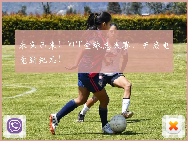 未来已来！VCT全球总决赛，开启电竞新纪元！