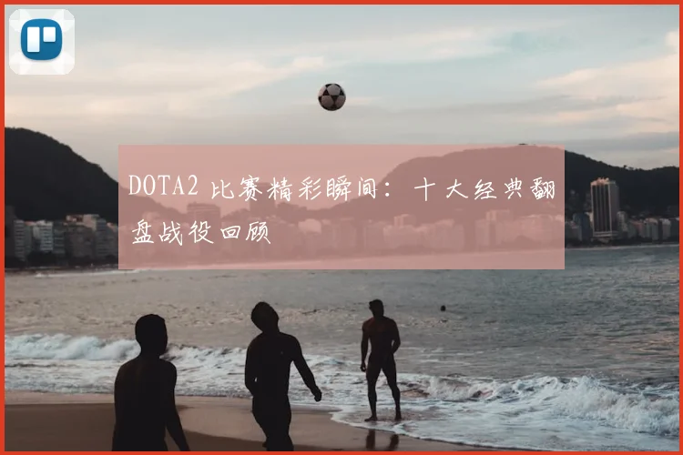 DOTA2 比赛精彩瞬间：十大经典翻盘战役回顾