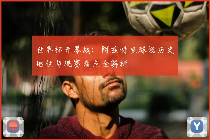 世界杯开幕战：阿兹特克球场历史地位与观赛看点全解析