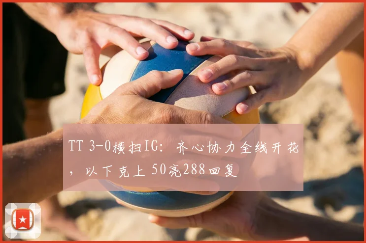 TT 3-0横扫IG：齐心协力全线开花，以下克上 50亮288回复