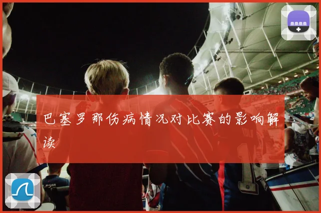 巴塞罗那伤病情况对比赛的影响解读