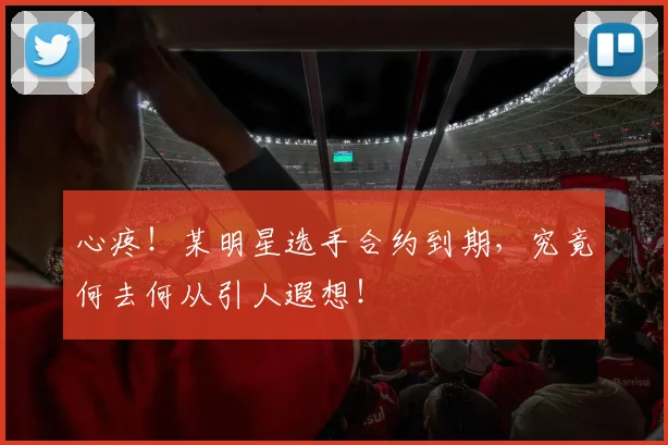 心疼！某明星选手合约到期，究竟何去何从引人遐想！