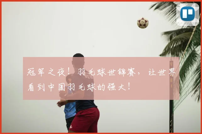 冠军之夜！羽毛球世锦赛，让世界看到中国羽毛球的强大！