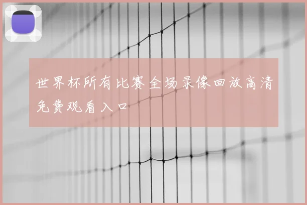 世界杯所有比赛全场录像回放高清免费观看入口