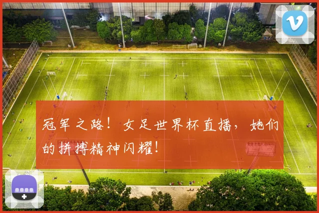 冠军之路！女足世界杯直播，她们的拼搏精神闪耀！
