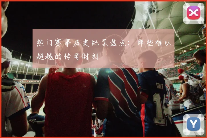 热门赛事历史纪录盘点：那些难以超越的传奇时刻