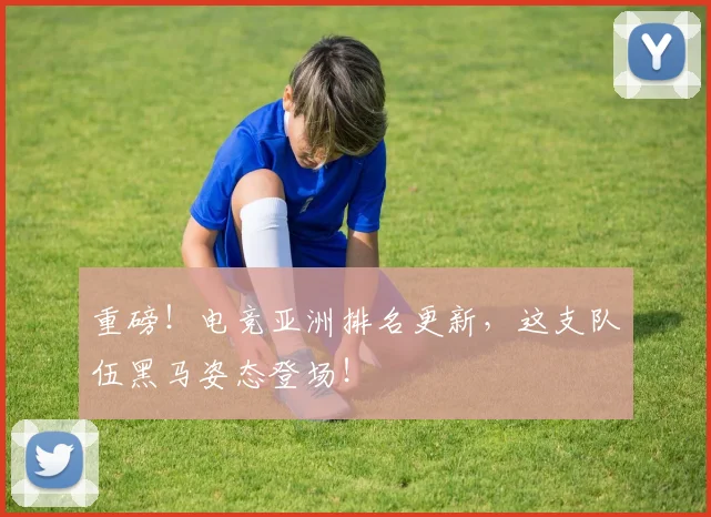 重磅！电竞亚洲排名更新，这支队伍黑马姿态登场！