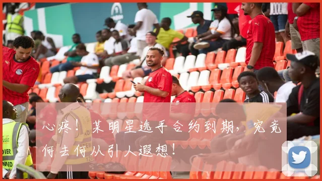 心疼！某明星选手合约到期，究竟何去何从引人遐想！