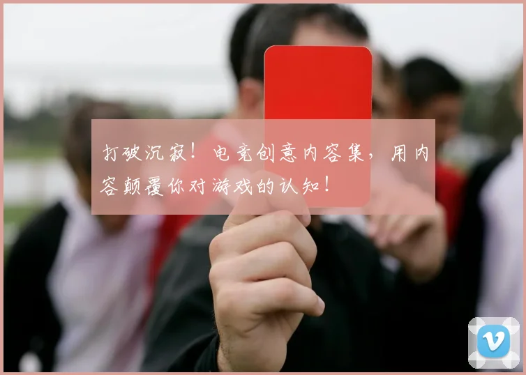 打破沉寂！电竞创意内容集，用内容颠覆你对游戏的认知！