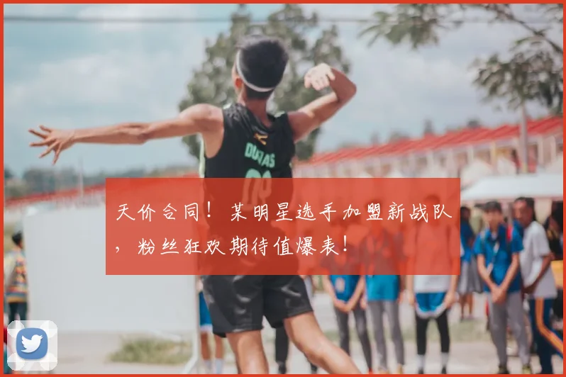 天价合同！某明星选手加盟新战队，粉丝狂欢期待值爆表！