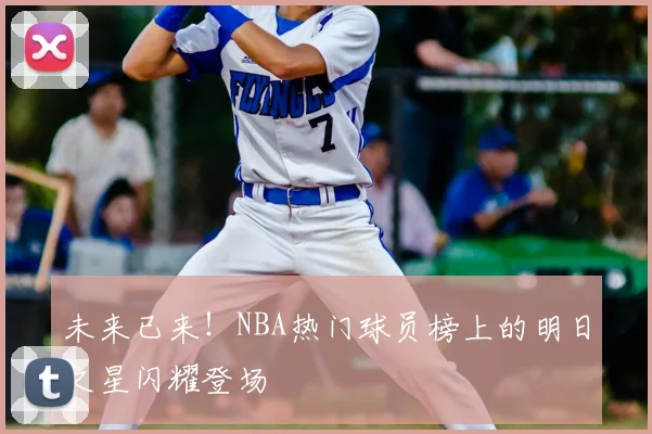 未来已来！NBA热门球员榜上的明日之星闪耀登场